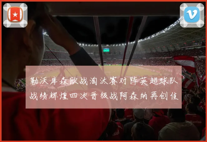 勒沃库森欧战淘汰赛对阵英超球队战绩辉煌四次晋级战阿森纳再创佳绩