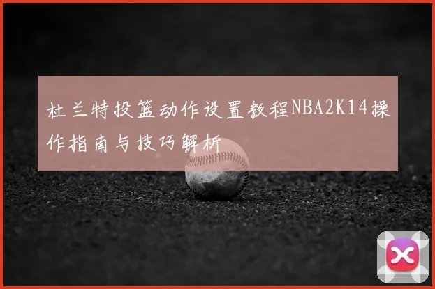 杜兰特投篮动作设置教程NBA2K14操作指南与技巧解析