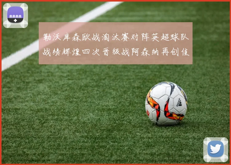 勒沃库森欧战淘汰赛对阵英超球队战绩辉煌四次晋级战阿森纳再创佳绩