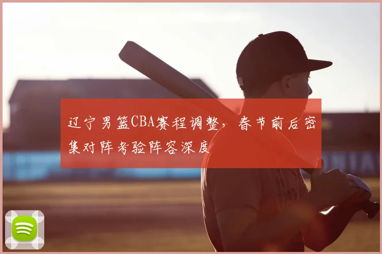 辽宁男篮CBA赛程调整,春节前后密集对阵考验阵容深度