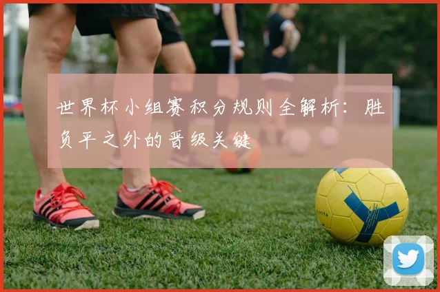 世界杯小组赛积分规则全解析:胜负平之外的晋级关键