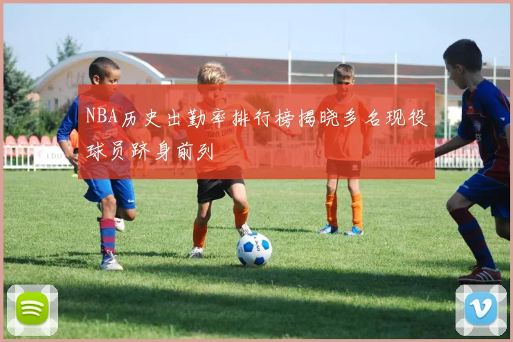 NBA历史出勤率排行榜揭晓多名现役球员跻身前列