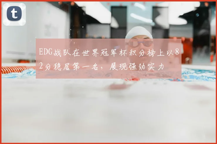 EDG战队在世界冠军杯积分榜上以82分稳居第一名，展现强劲实力