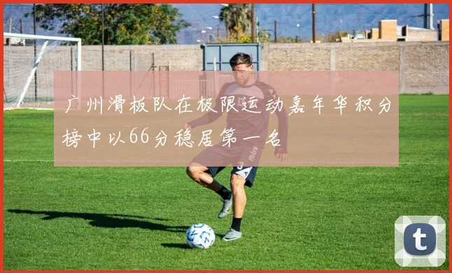 广州滑板队在极限运动嘉年华积分榜中以66分稳居第一名