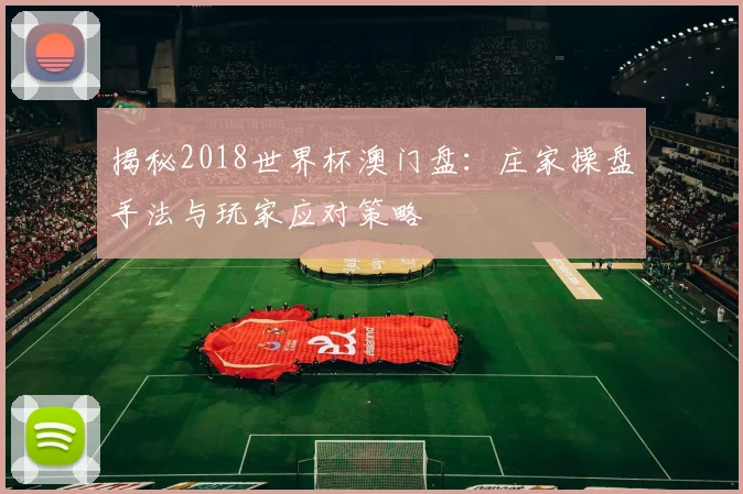 揭秘2018世界杯澳门盘:庄家操盘手法与玩家应对策略