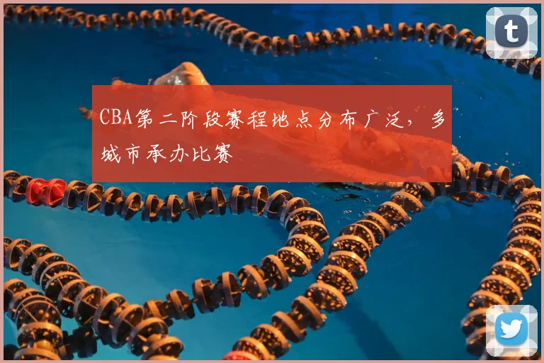 CBA第二阶段赛程地点分布广泛,多城市承办比赛