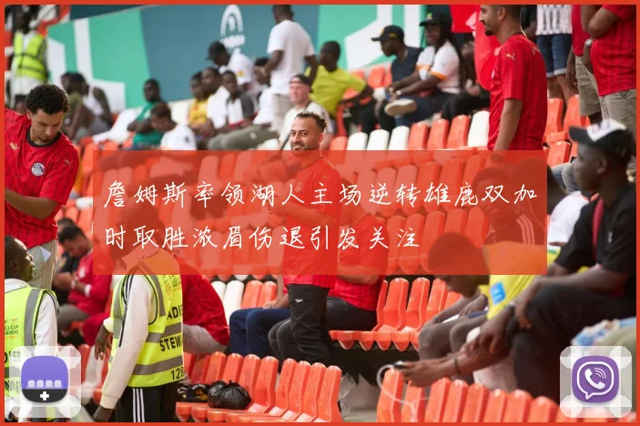 詹姆斯率领湖人主场逆转雄鹿双加时取胜浓眉伤退引发关注