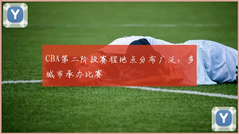 CBA第二阶段赛程地点分布广泛,多城市承办比赛