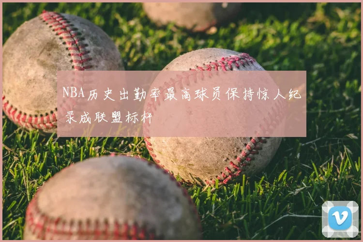 NBA历史出勤率最高球员保持惊人纪录成联盟标杆