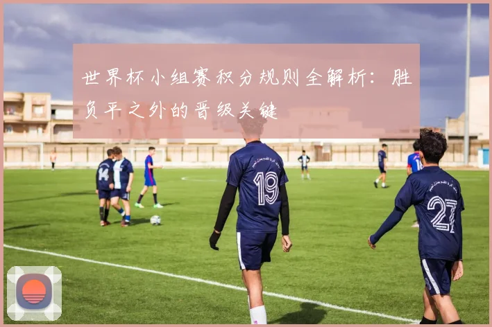 世界杯小组赛积分规则全解析:胜负平之外的晋级关键