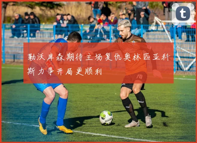 勒沃库森期待主场复仇奥林匹亚科斯力争开局更顺利