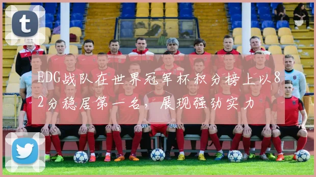 EDG战队在世界冠军杯积分榜上以82分稳居第一名,展现强劲实力
