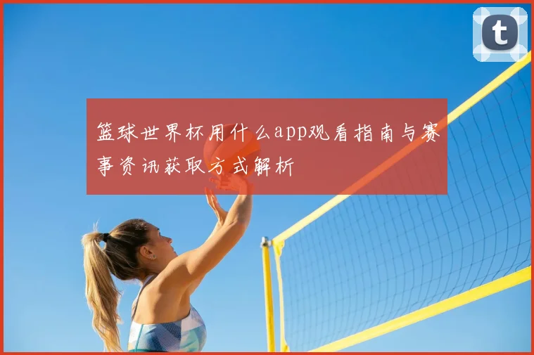 篮球世界杯用什么app观看指南与赛事资讯获取方式解析