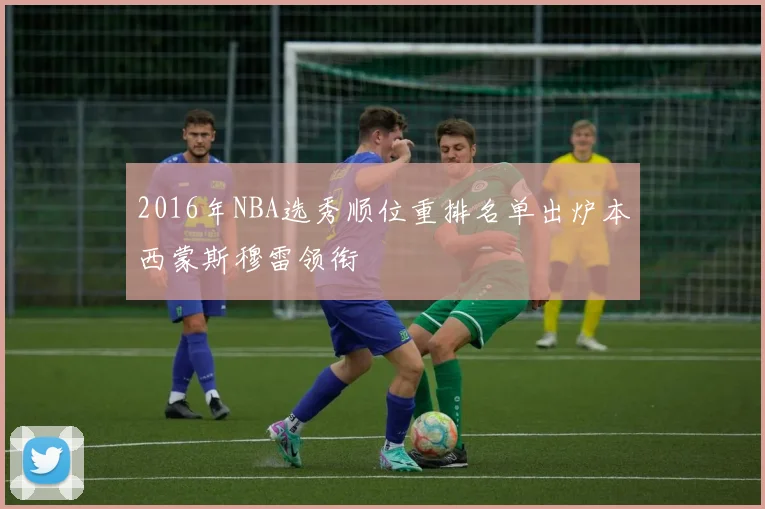 2016年NBA选秀顺位重排名单出炉本西蒙斯穆雷领衔