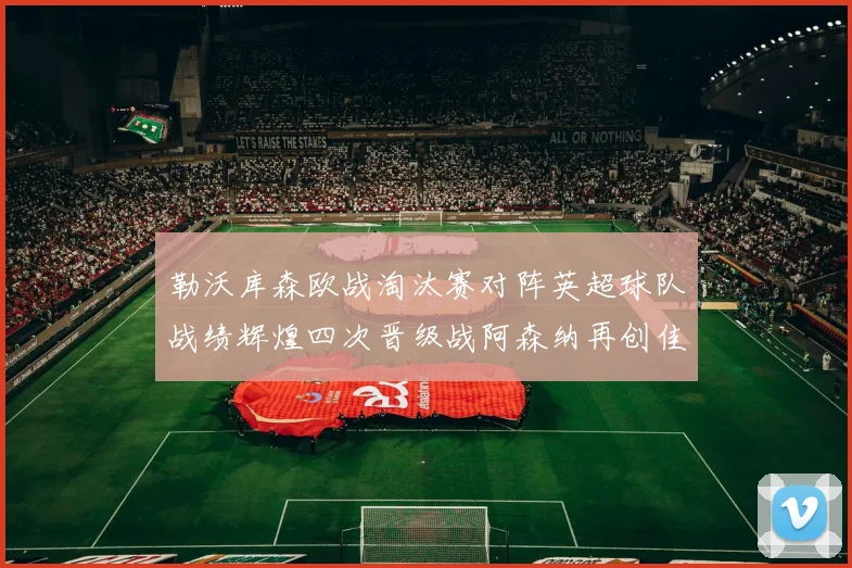 勒沃库森欧战淘汰赛对阵英超球队战绩辉煌四次晋级战阿森纳再创佳绩