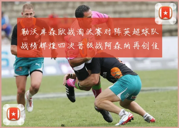 勒沃库森欧战淘汰赛对阵英超球队战绩辉煌四次晋级战阿森纳再创佳绩