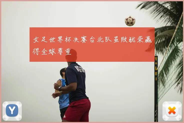 女足世界杯决赛台北队虽败犹荣赢得全球尊重