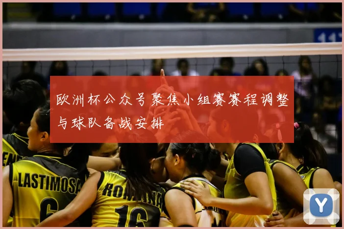 欧洲杯公众号聚焦小组赛赛程调整与球队备战安排