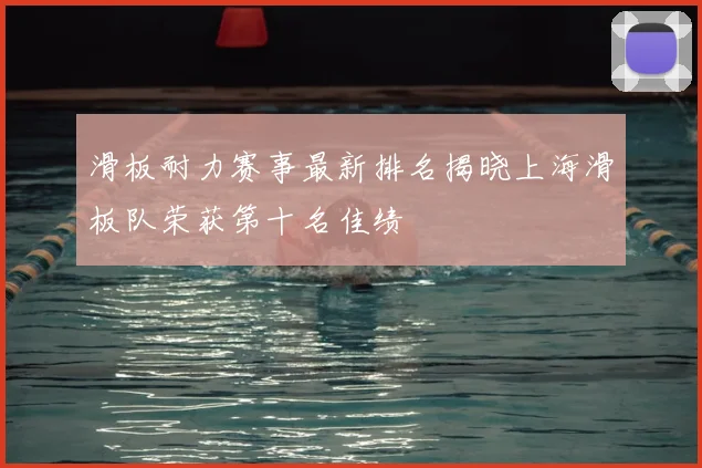 滑板耐力赛事最新排名揭晓上海滑板队荣获第十名佳绩