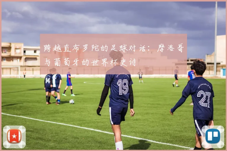 跨越直布罗陀的足球对话：摩洛哥与葡萄牙的世界杯史诗