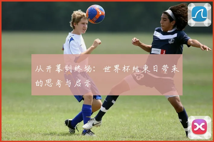 从开幕到终场:世界杯结束日带来的思考与启示