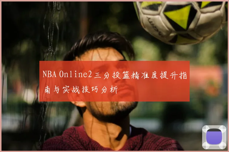 NBA Online2三分投篮精准度提升指南与实战技巧分析