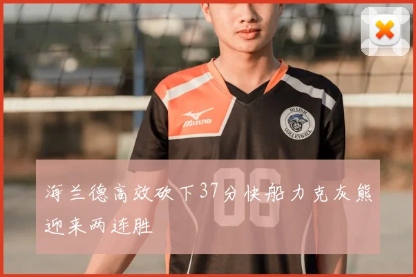海兰德高效砍下37分快船力克灰熊迎来两连胜