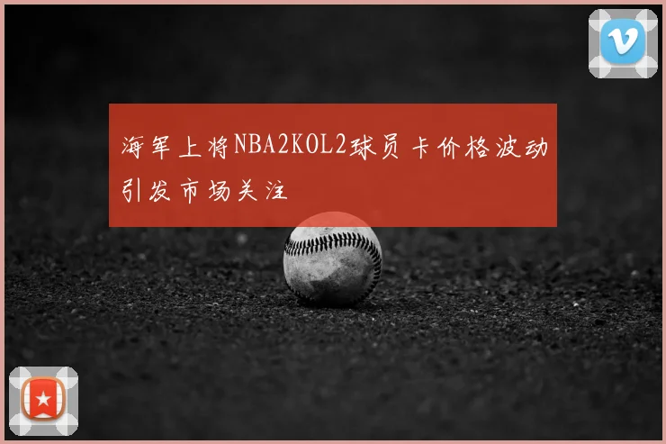 海军上将NBA2KOL2球员卡价格波动引发市场关注