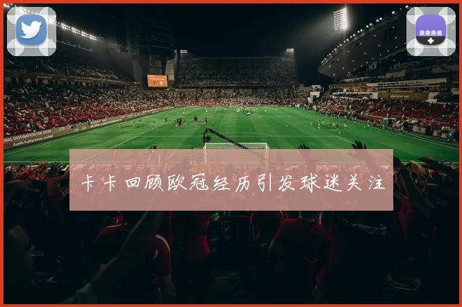 卡卡回顾欧冠经历引发球迷关注