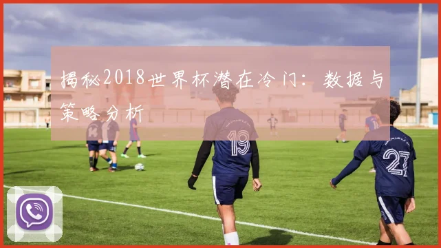 揭秘2018世界杯潜在冷门:数据与策略分析