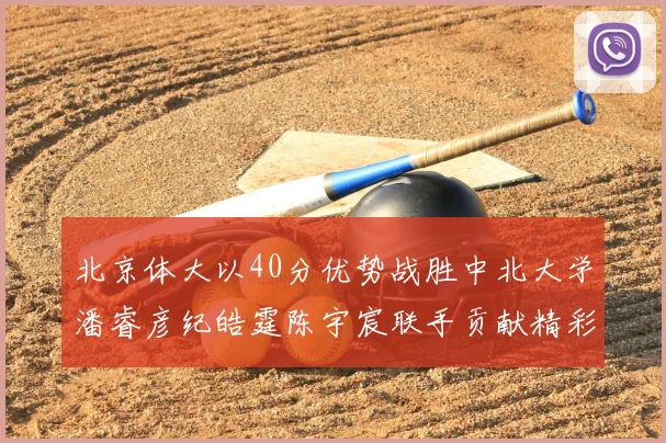 北京体大以40分优势战胜中北大学潘睿彦纪皓霆陈宇宸联手贡献精彩表现