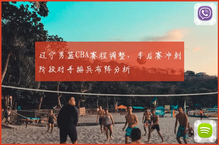 辽宁男篮CBA赛程调整，季后赛冲刺阶段对手排兵布阵分析