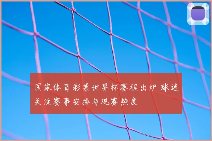 国家体育彩票世界杯赛程出炉 球迷关注赛事安排与观赛热度