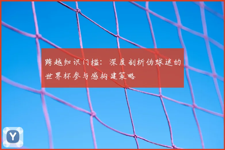 跨越知识门槛：深度剖析伪球迷的世界杯参与感构建策略