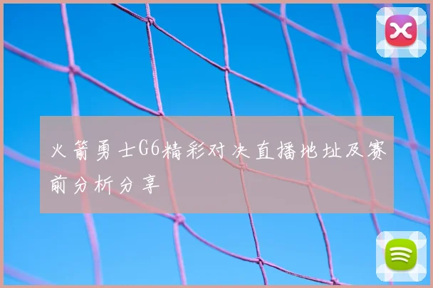 火箭勇士G6精彩对决直播地址及赛前分析分享