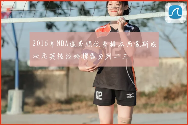 2016年NBA选秀顺位重排本西蒙斯成状元英格拉姆穆雷分列二三