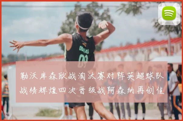勒沃库森欧战淘汰赛对阵英超球队战绩辉煌四次晋级战阿森纳再创佳绩