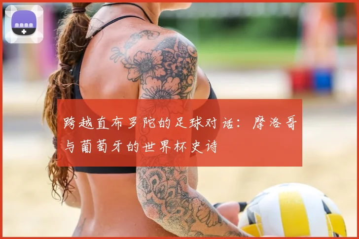 跨越直布罗陀的足球对话:摩洛哥与葡萄牙的世界杯史诗