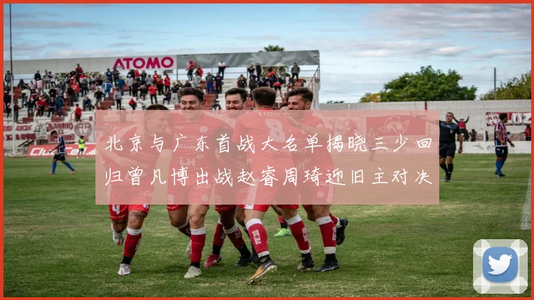 北京与广东首战大名单揭晓三少回归曾凡博出战赵睿周琦迎旧主对决