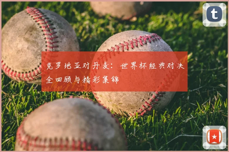 克罗地亚对丹麦:世界杯经典对决全回顾与精彩集锦