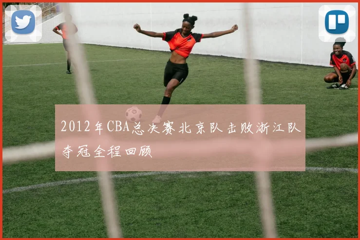 2012年CBA总决赛北京队击败浙江队夺冠全程回顾