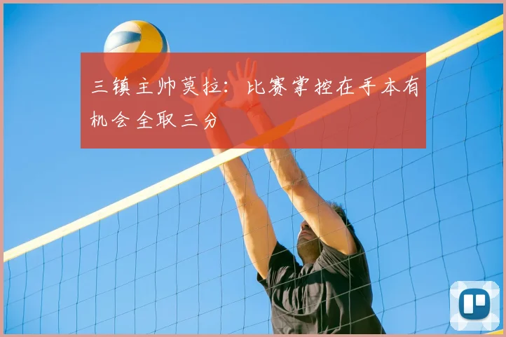 三镇主帅莫拉:比赛掌控在手本有机会全取三分