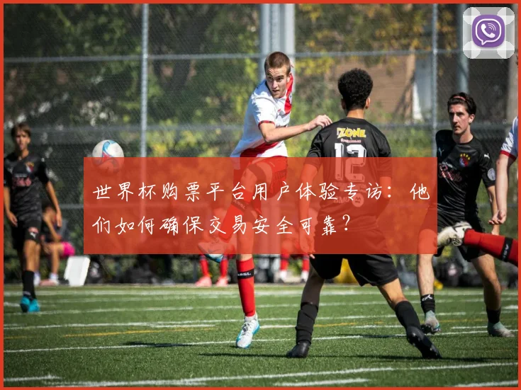 世界杯购票平台用户体验专访:他们如何确保交易安全可靠?