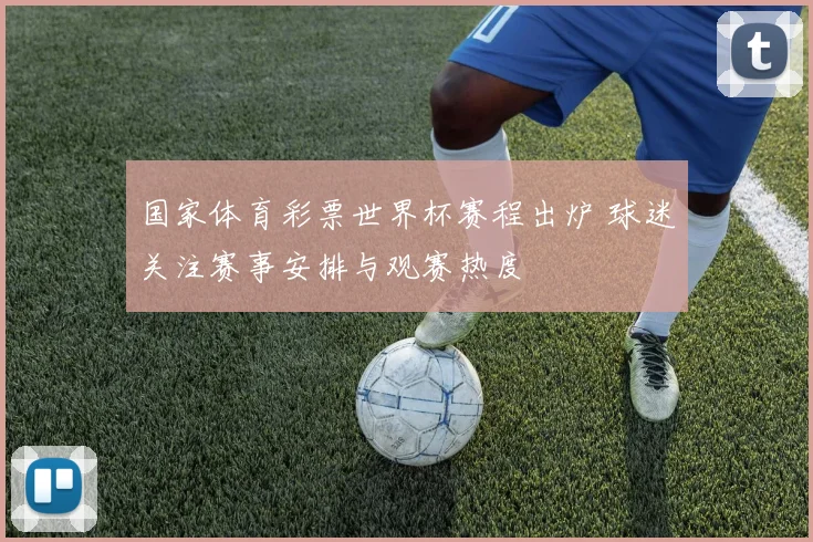 国家体育彩票世界杯赛程出炉 球迷关注赛事安排与观赛热度
