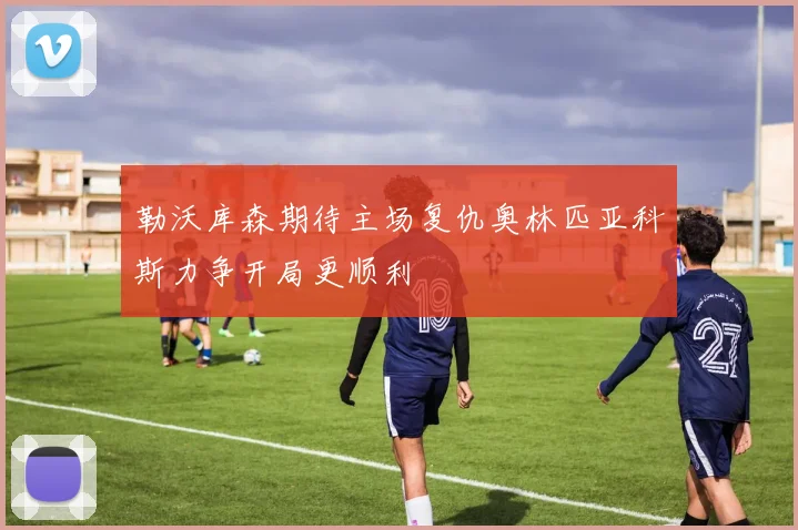 勒沃库森期待主场复仇奥林匹亚科斯力争开局更顺利