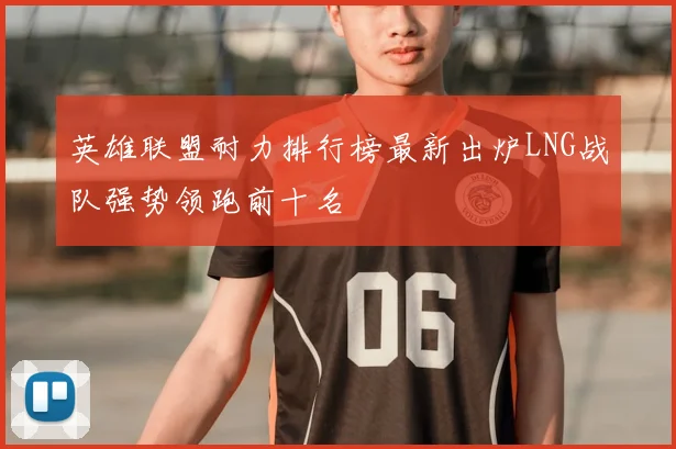 英雄联盟耐力排行榜最新出炉LNG战队强势领跑前十名