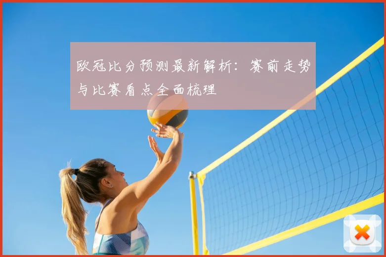 欧冠比分预测最新解析:赛前走势与比赛看点全面梳理