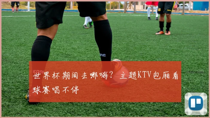 世界杯期间去哪嗨?主题KTV包厢看球赛唱不停