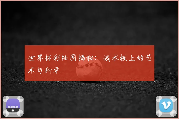 世界杯彩绘图揭秘:战术板上的艺术与科学