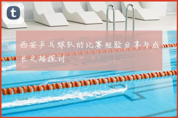 西安乒乓球队的比赛经验分享与成长之路探讨